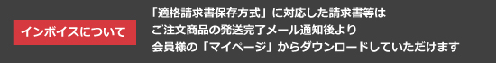 インボイス：「適格請求者保存方式」に対応した請求等はご注文商品の発送完了メール通知後より
会員様の「マイページ」からダウンロードしていただけます